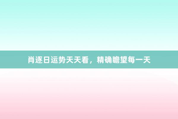 肖逐日运势天天看，精确瞻望每一天