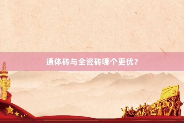 通体砖与全瓷砖哪个更优？