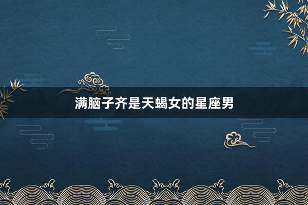 满脑子齐是天蝎女的星座男