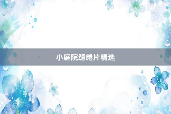 小庭院缱绻片精选