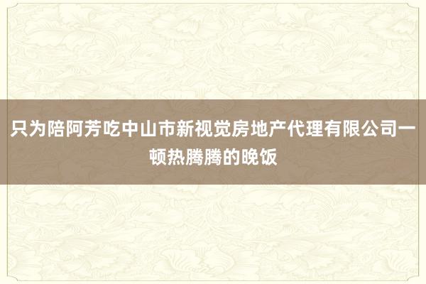 只为陪阿芳吃中山市新视觉房地产代理有限公司一顿热腾腾的晚饭