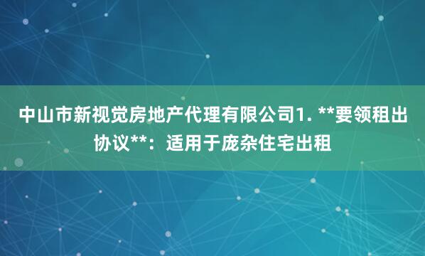 中山市新视觉房地产代理有限公司1. **要领租出协议**：适用于庞杂住宅出租