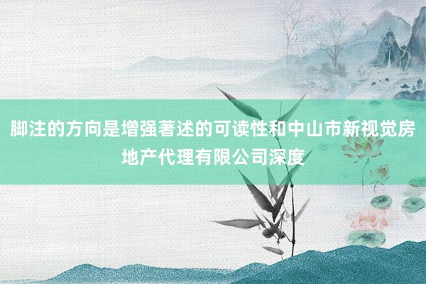 脚注的方向是增强著述的可读性和中山市新视觉房地产代理有限公司深度
