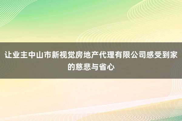 让业主中山市新视觉房地产代理有限公司感受到家的慈悲与省心