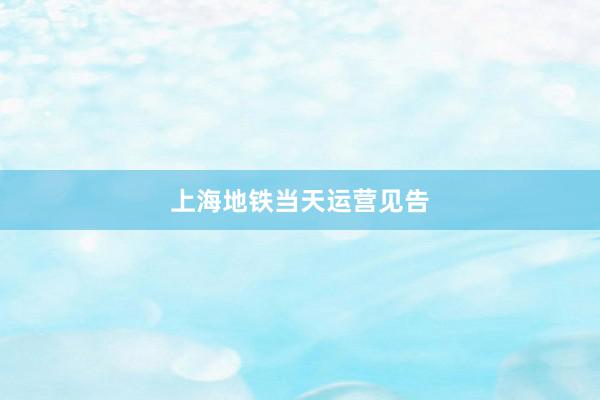 上海地铁当天运营见告