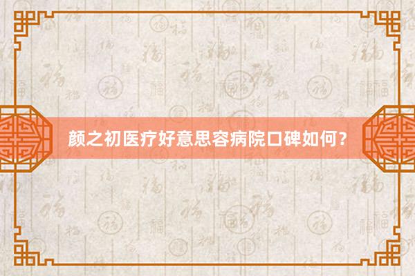 颜之初医疗好意思容病院口碑如何？